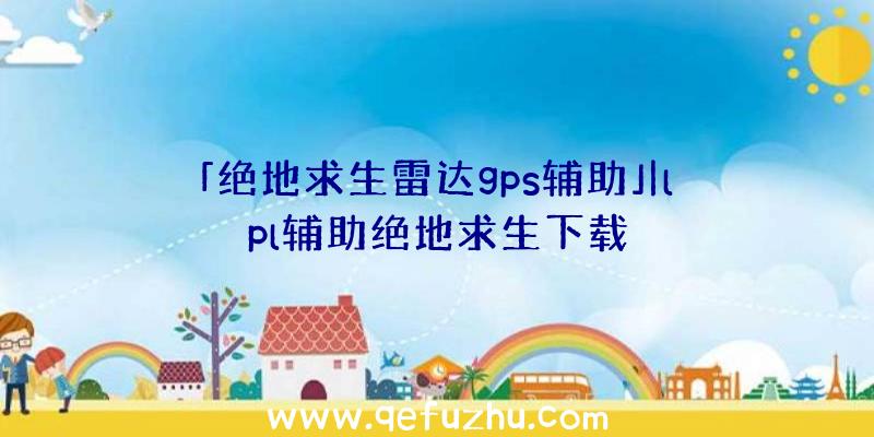 「绝地求生雷达gps辅助」|lpl辅助绝地求生下载